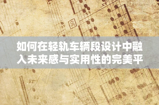 如何在轻轨车辆段设计中融入未来感与实用性的完美平衡？