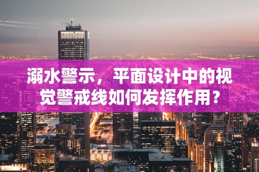 溺水警示，平面设计中的视觉警戒线如何发挥作用？