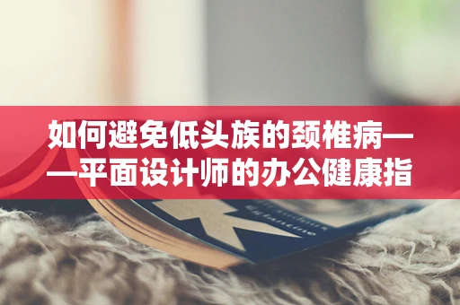 如何避免低头族的颈椎病——平面设计师的办公健康指南