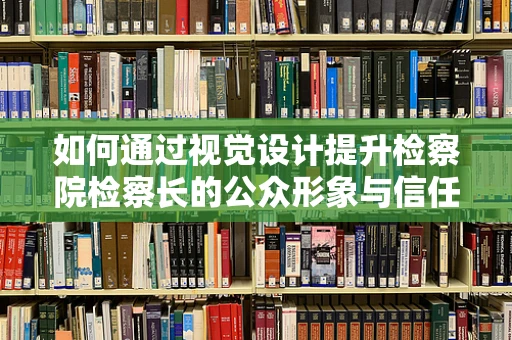 如何通过视觉设计提升检察院检察长的公众形象与信任度？