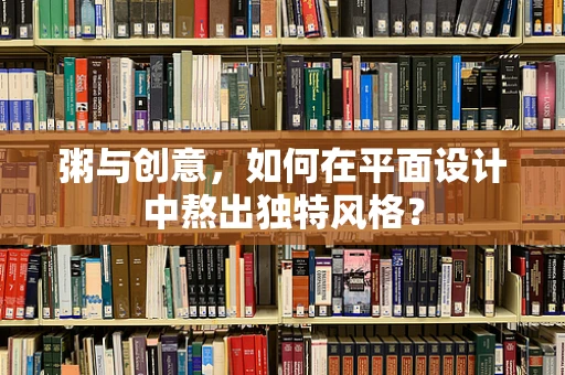 粥与创意，如何在平面设计中熬出独特风格？