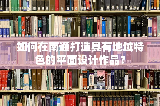 如何在南通打造具有地域特色的平面设计作品？