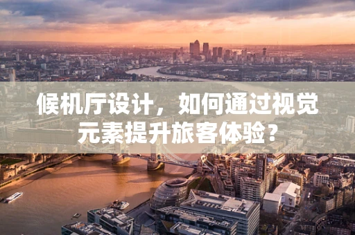 候机厅设计，如何通过视觉元素提升旅客体验？