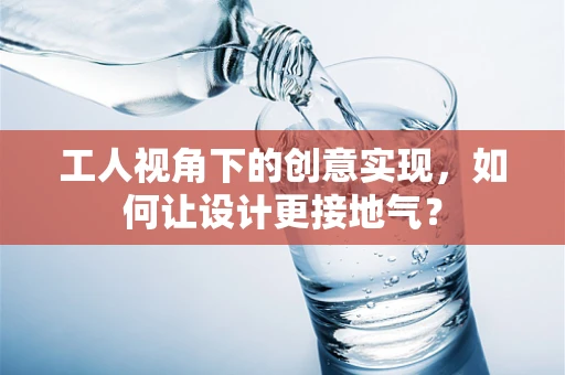 工人视角下的创意实现，如何让设计更接地气？