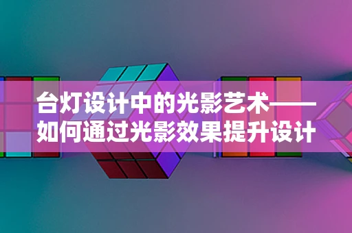 台灯设计中的光影艺术——如何通过光影效果提升设计感？