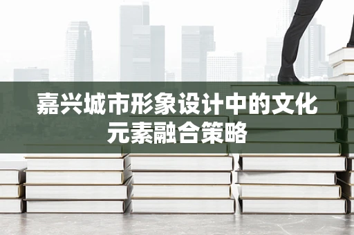 嘉兴城市形象设计中的文化元素融合策略