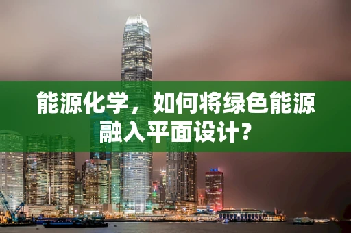 能源化学，如何将绿色能源融入平面设计？