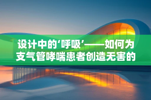 设计中的‘呼吸’——如何为支气管哮喘患者创造无害的视觉环境？