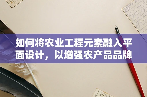 如何将农业工程元素融入平面设计，以增强农产品品牌视觉吸引力？