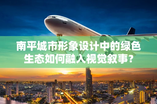 南平城市形象设计中的绿色生态如何融入视觉叙事？