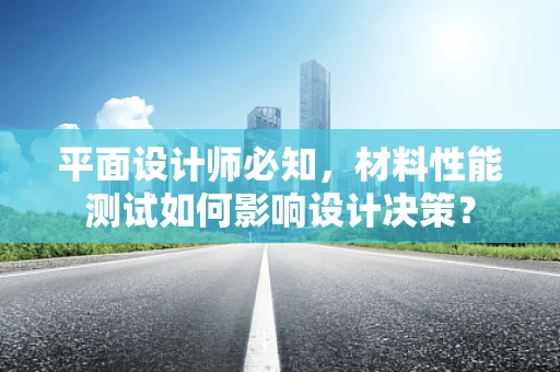 平面设计师必知，材料性能测试如何影响设计决策？