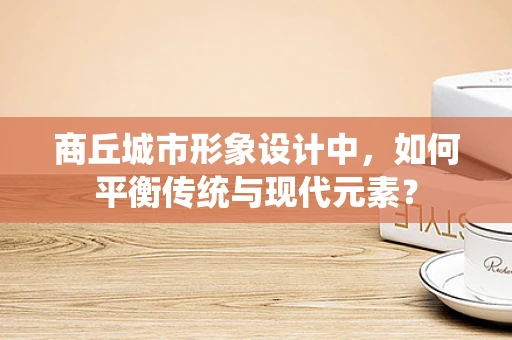 商丘城市形象设计中，如何平衡传统与现代元素？