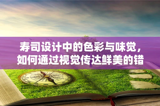 寿司设计中的色彩与味觉，如何通过视觉传达鲜美的错觉？