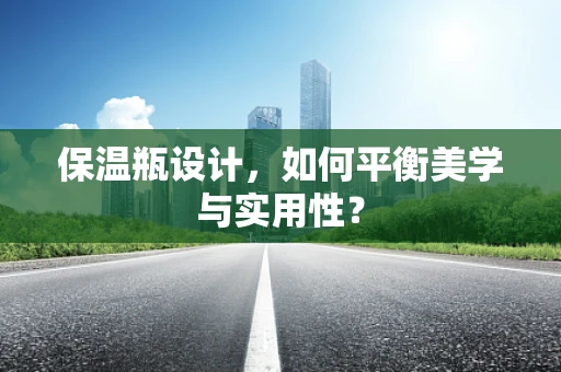 保温瓶设计，如何平衡美学与实用性？