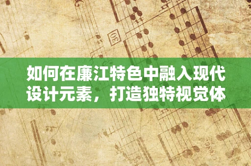 如何在廉江特色中融入现代设计元素，打造独特视觉体验？