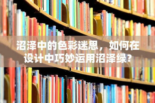 沼泽中的色彩迷思，如何在设计中巧妙运用沼泽绿？
