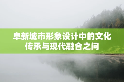 阜新城市形象设计中的文化传承与现代融合之问