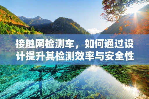 接触网检测车，如何通过设计提升其检测效率与安全性？