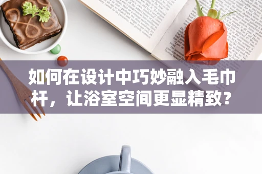 如何在设计中巧妙融入毛巾杆，让浴室空间更显精致？