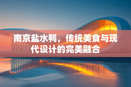 南京盐水鸭，传统美食与现代设计的完美融合