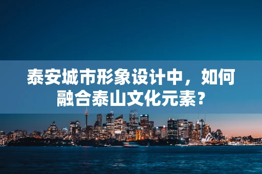 泰安城市形象设计中，如何融合泰山文化元素？