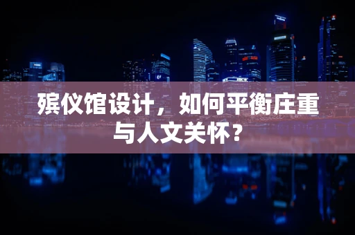殡仪馆设计，如何平衡庄重与人文关怀？