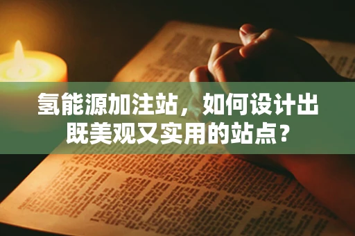 氢能源加注站，如何设计出既美观又实用的站点？