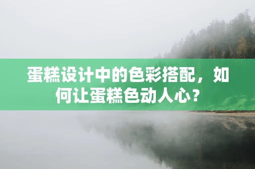 蛋糕设计中的色彩搭配，如何让蛋糕色动人心？