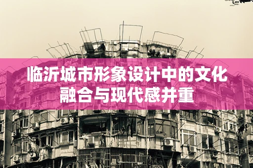 临沂城市形象设计中的文化融合与现代感并重