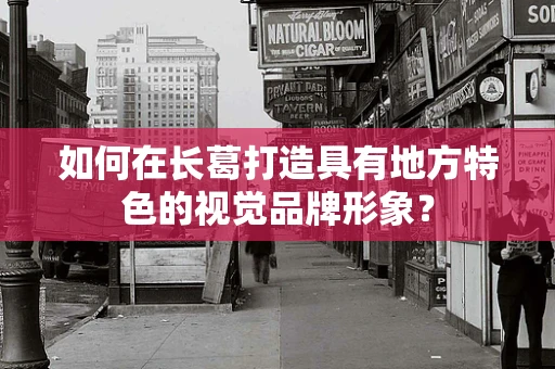 如何在长葛打造具有地方特色的视觉品牌形象？