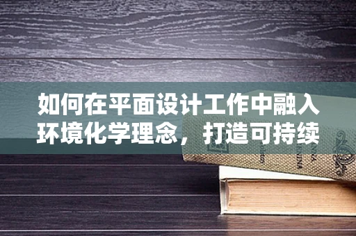 如何在平面设计工作中融入环境化学理念，打造可持续的视觉传达？