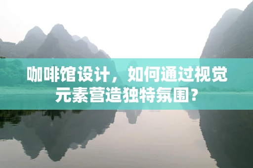 咖啡馆设计，如何通过视觉元素营造独特氛围？
