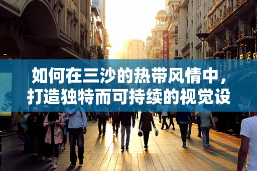 如何在三沙的热带风情中，打造独特而可持续的视觉设计？