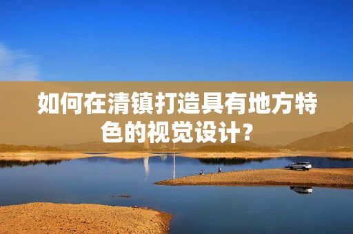 如何在清镇打造具有地方特色的视觉设计？