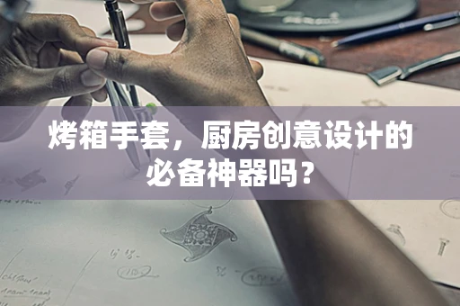 烤箱手套，厨房创意设计的必备神器吗？