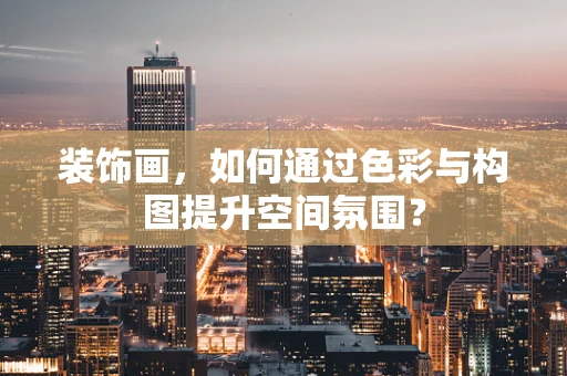 装饰画，如何通过色彩与构图提升空间氛围？