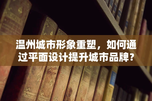 温州城市形象重塑，如何通过平面设计提升城市品牌？