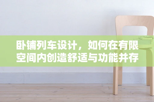 卧铺列车设计，如何在有限空间内创造舒适与功能并存的旅行体验？