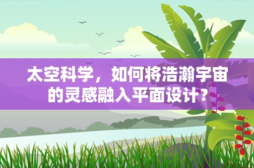太空科学，如何将浩瀚宇宙的灵感融入平面设计？