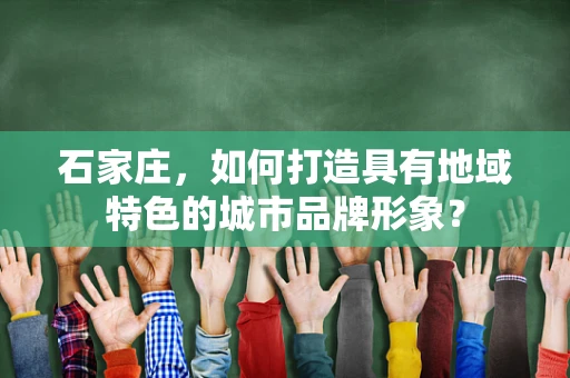 石家庄，如何打造具有地域特色的城市品牌形象？