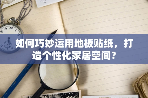 如何巧妙运用地板贴纸，打造个性化家居空间？