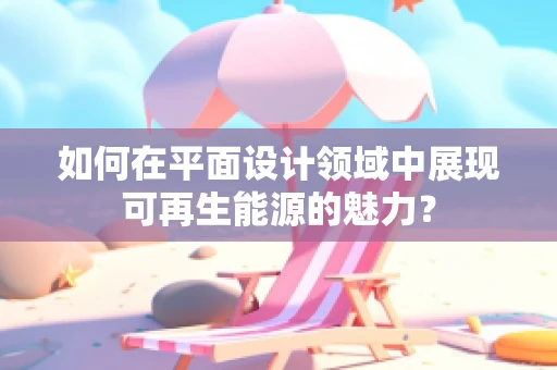 如何在平面设计领域中展现可再生能源的魅力？