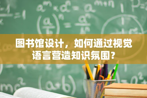 图书馆设计，如何通过视觉语言营造知识氛围？