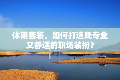 休闲套装，如何打造既专业又舒适的职场装扮？