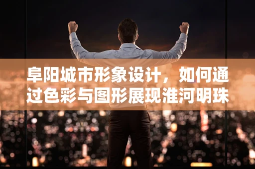 阜阳城市形象设计，如何通过色彩与图形展现淮河明珠的魅力？
