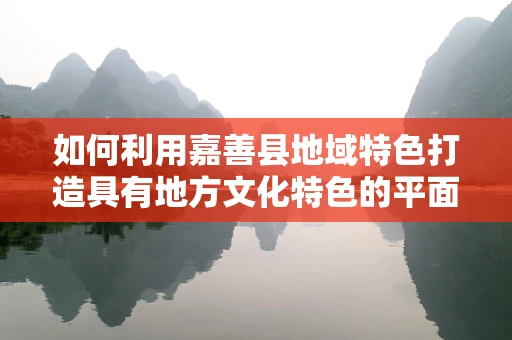 如何利用嘉善县地域特色打造具有地方文化特色的平面设计作品？