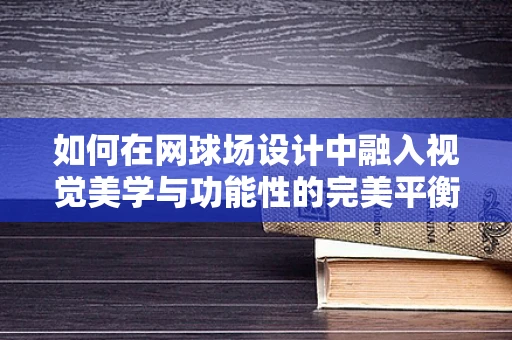 如何在网球场设计中融入视觉美学与功能性的完美平衡？
