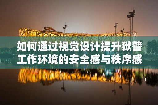 如何通过视觉设计提升狱警工作环境的安全感与秩序感？