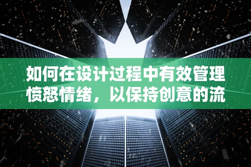 如何在设计过程中有效管理愤怒情绪，以保持创意的流畅？