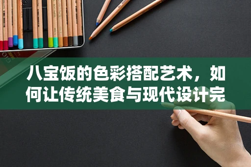 八宝饭的色彩搭配艺术，如何让传统美食与现代设计完美融合？